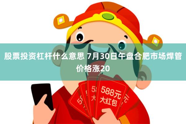 股票投资杠杆什么意思 7月30日午盘合肥市场焊管价格涨20