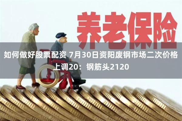 如何做好股票配资 7月30日资阳废钢市场二次价格上调20：钢筋头2120