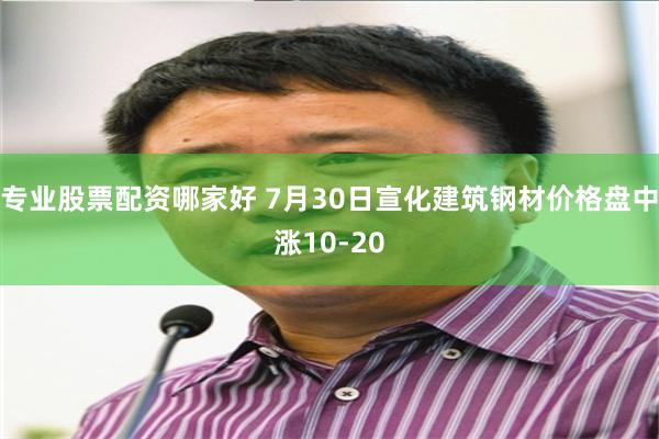 专业股票配资哪家好 7月30日宣化建筑钢材价格盘中涨10-20