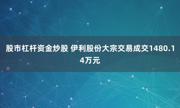 股市杠杆资金炒股 伊利股份大宗交易成交1480.14万元