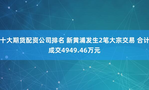 十大期货配资公司排名 新黄浦发生2笔大宗交易 合计成交4949.46万元