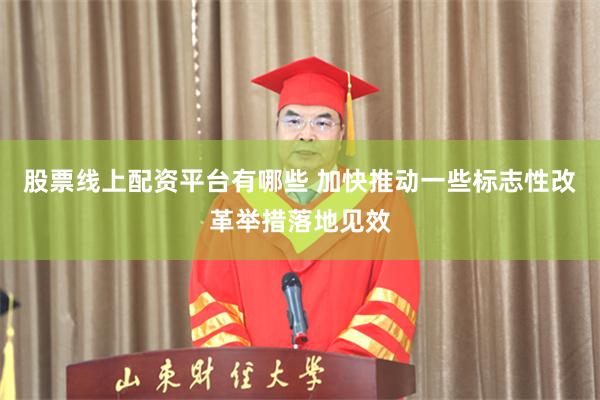 股票线上配资平台有哪些 加快推动一些标志性改革举措落地见效