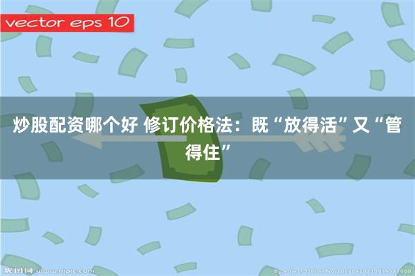 炒股配资哪个好 修订价格法：既“放得活”又“管得住”