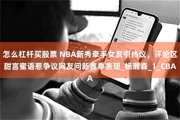 怎么杠杆买股票 NBA新秀牵手女友引热议，评论区甜言蜜语惹争议网友问新赛季表现_杨瀚森_1_CBA