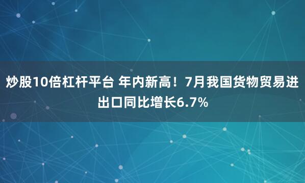 炒股10倍杠杆平台 年内新高！7月我国货物贸易进出口同比增长6.7%