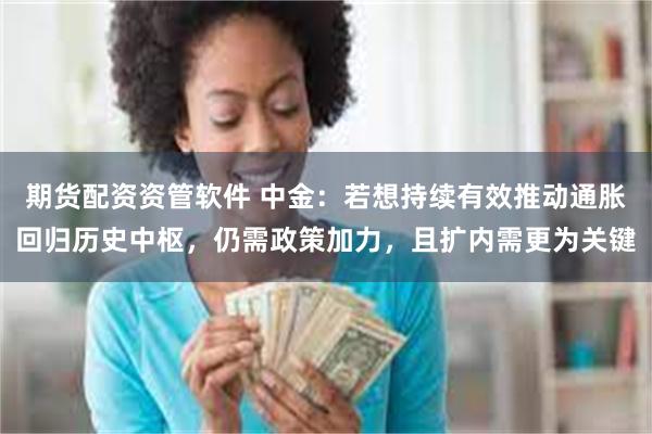期货配资资管软件 中金：若想持续有效推动通胀回归历史中枢，仍需政策加力，且扩内需更为关键