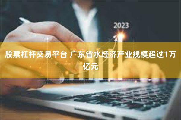 股票杠杆交易平台 广东省水经济产业规模超过1万亿元