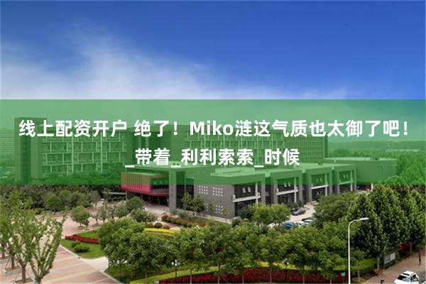 线上配资开户 绝了！Miko涟这气质也太御了吧！_带着_利利索索_时候