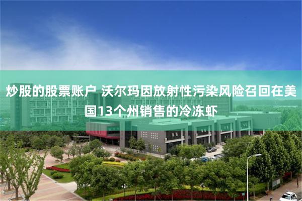 炒股的股票账户 沃尔玛因放射性污染风险召回在美国13个州销售的冷冻虾
