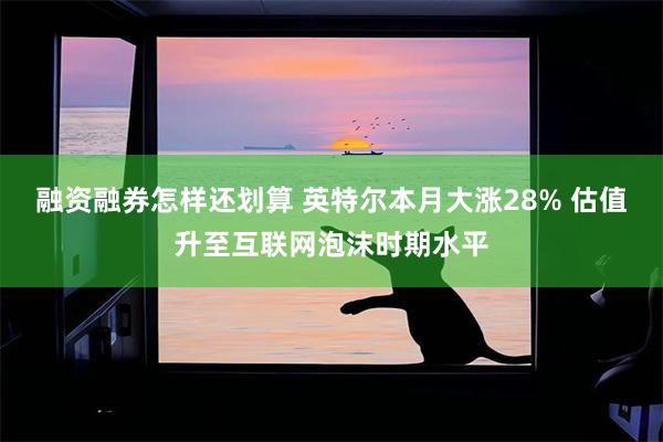 融资融券怎样还划算 英特尔本月大涨28% 估值升至互联网泡沫时期水平