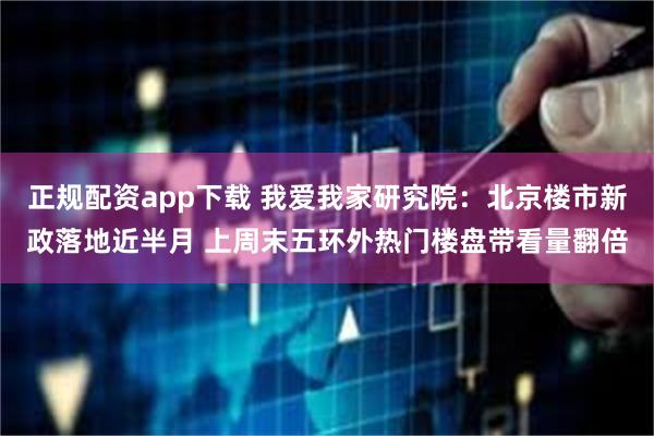 正规配资app下载 我爱我家研究院：北京楼市新政落地近半月 上周末五环外热门楼盘带看量翻倍