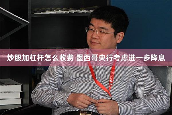 炒股加杠杆怎么收费 墨西哥央行考虑进一步降息