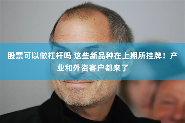 股票可以做杠杆吗 这些新品种在上期所挂牌！产业和外资客户都来了