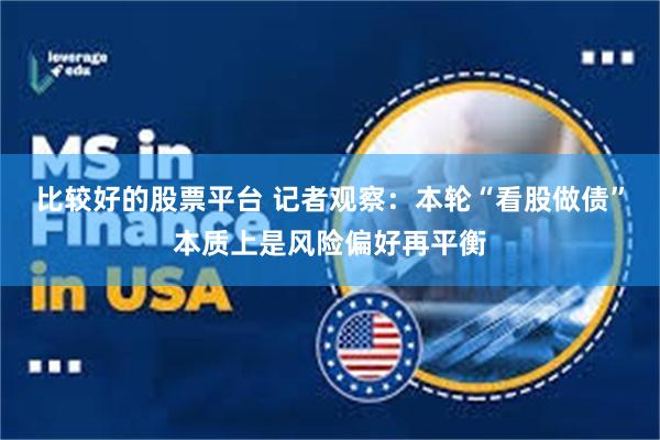 比较好的股票平台 记者观察：本轮“看股做债”本质上是风险偏好再平衡