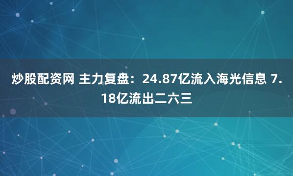炒股配资网 主力复盘：24.87亿流入海光信息 7.18亿流出二六三