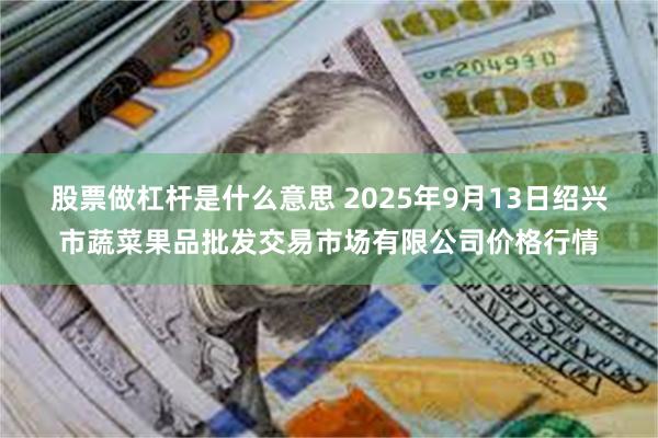 股票做杠杆是什么意思 2025年9月13日绍兴市蔬菜果品批发交易市场有限公司价格行情