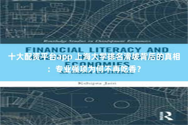 十大配资平台app 上海大学排名滑坡背后的真相：专业强项为何不再吃香？