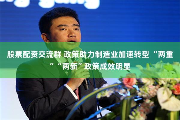 股票配资交流群 政策助力制造业加速转型 “两重”“两新”政策成效明显