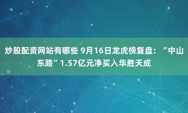 炒股配资网站有哪些 9月16日龙虎榜复盘：“中山东路”1.57亿元净买入华胜天成