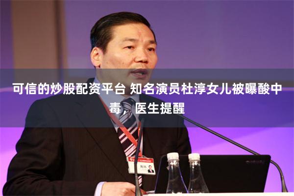 可信的炒股配资平台 知名演员杜淳女儿被曝酸中毒，医生提醒