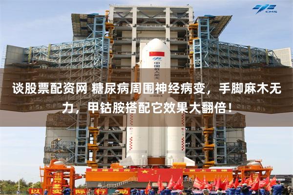 谈股票配资网 糖尿病周围神经病变，手脚麻木无力，甲钴胺搭配它效果大翻倍！