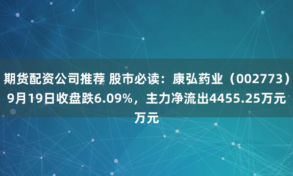 期货配资公司推荐 股市必读:康弘药业(002773)9月19日收盘跌6.09%,主力净流出4455.25万元