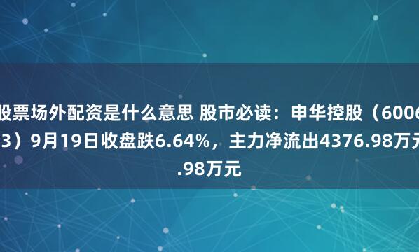 股票场外配资是什么意思 股市必读:申华控股(600653)9月19日收盘跌6.64%,主力净流出4376.98万元